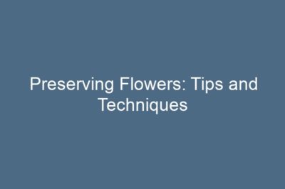 Preserving Flowers: Tips and Techniques