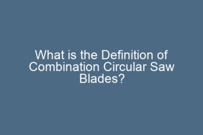 What is the Definition of Combination Circular Saw Blades?