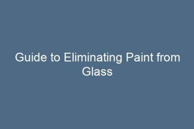 Guide to Eliminating Paint from Glass
