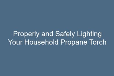 Properly and Safely Lighting Your Household Propane Torch