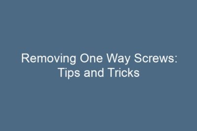 Removing One Way Screws: Tips and Tricks